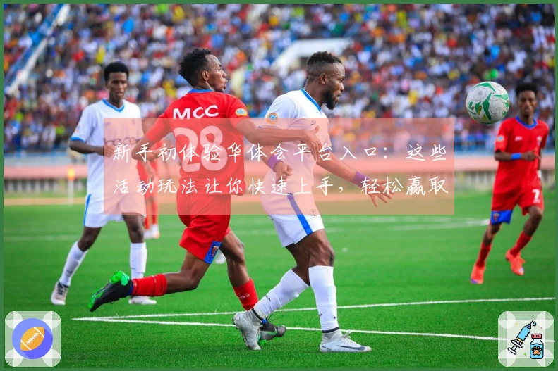 新手初体验华体会平台入口：这些活动玩法让你快速上手，轻松赢取丰厚奖励