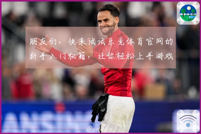 朋友们，快来试试乐竞体育官网的新手入门秘籍，让你轻松上手游戏世界！