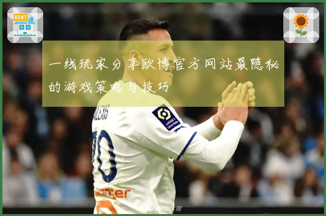 一线玩家分享欧博官方网站最隐秘的游戏策略与技巧