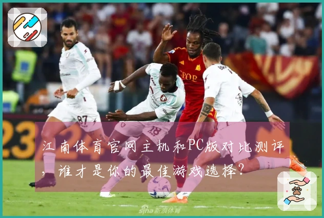 江南体育官网主机和PC版对比测评，谁才是你的最佳游戏选择？
