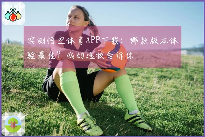 实测悟空体育APP下载：哪款版本体验最佳？我的选拔告诉你