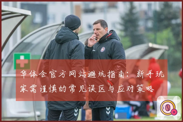 华体会官方网站避坑指南：新手玩家需谨慎的常见误区与应对策略