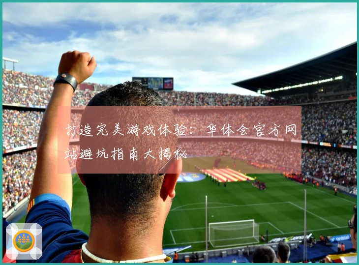 打造完美游戏体验：华体会官方网站避坑指南大揭秘