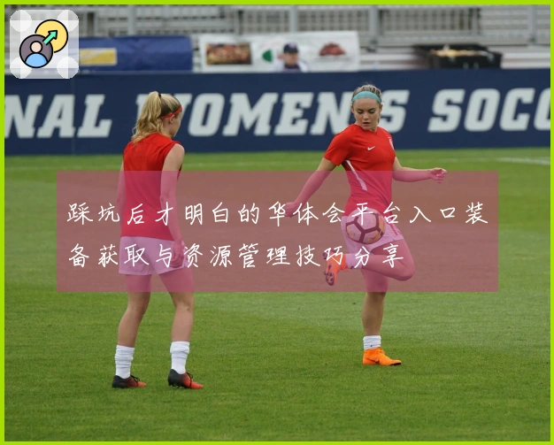 踩坑后才明白的华体会平台入口装备获取与资源管理技巧分享