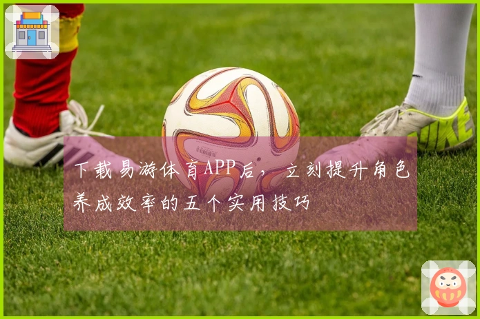 下载易游体育APP后，立刻提升角色养成效率的五个实用技巧