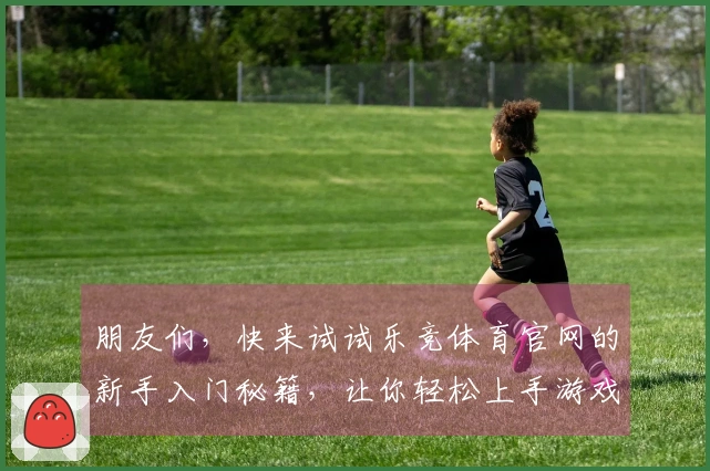 朋友们，快来试试乐竞体育官网的新手入门秘籍，让你轻松上手游戏世界！