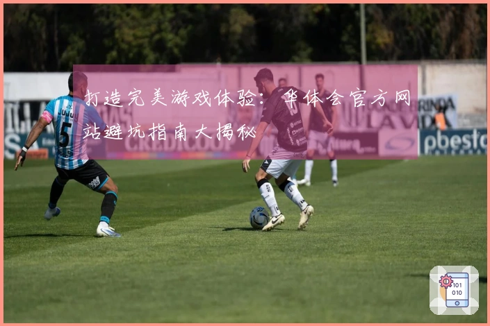 打造完美游戏体验：华体会官方网站避坑指南大揭秘