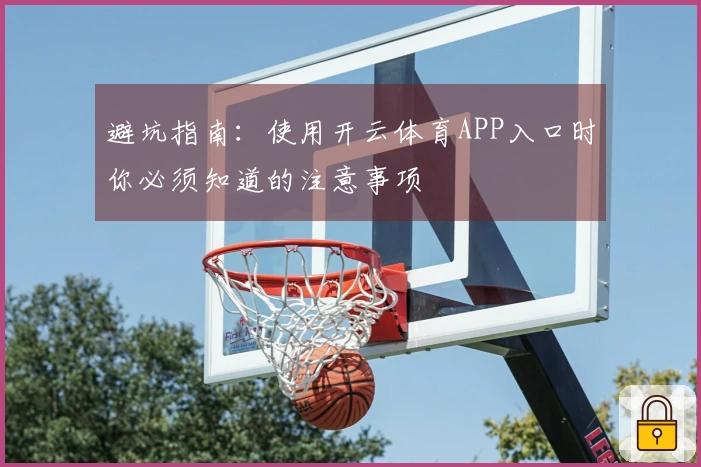 避坑指南：使用开云体育APP入口时你必须知道的注意事项