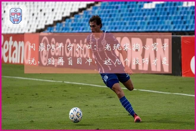 问鼎pg平台入口：老玩家掏心窝子说，别再盲目冲，这几个技巧才是真香！