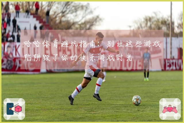哈哈体育避坑指南:别让这些游戏陷阱毁了你的快乐游戏时光