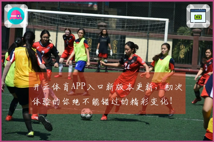 开云体育APP入口新版本更新，初次体验的你绝不能错过的精彩变化！