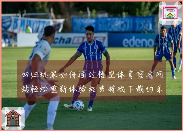 回归玩家如何通过悟空体育官方网站轻松重新体验经典游戏下载的乐趣