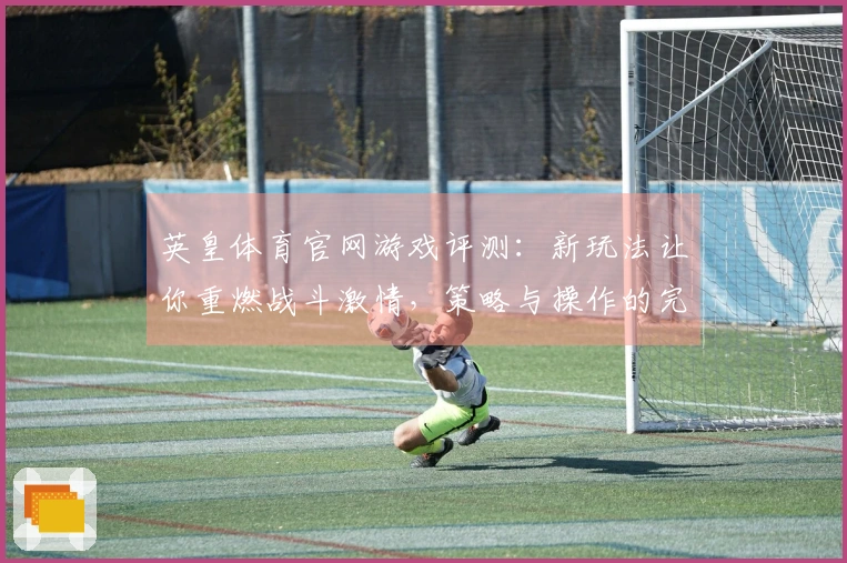 英皇体育官网游戏评测：新玩法让你重燃战斗激情，策略与操作的完美结合