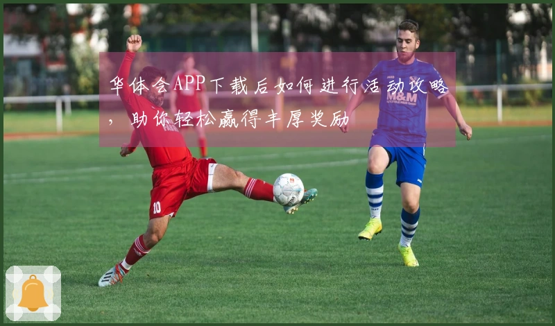 华体会APP下载后如何进行活动攻略，助你轻松赢得丰厚奖励