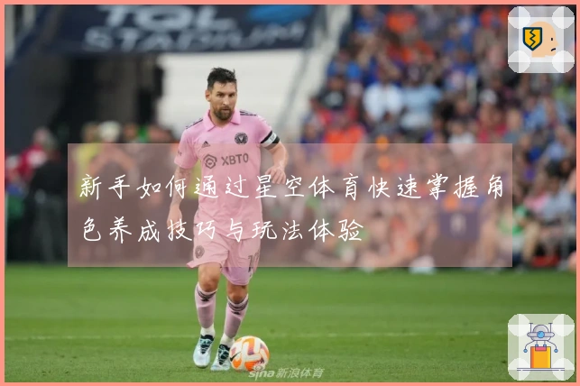 新手如何通过星空体育快速掌握角色养成技巧与玩法体验