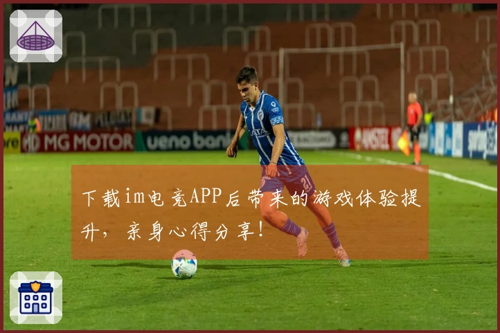 下载im电竞APP后带来的游戏体验提升，亲身心得分享！