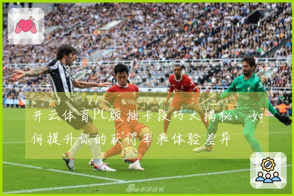 开云体育PC版抽卡技巧大揭秘，如何提升你的获得率和体验差异