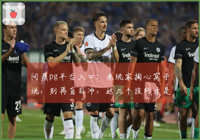 问鼎pg平台入口：老玩家掏心窝子说，别再盲目冲，这几个技巧才是真香！