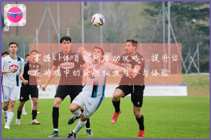 掌握k1体育官网活动攻略,提升你在游戏中的获胜秘诀与参与体验