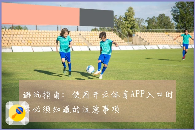 避坑指南:使用开云体育APP入口时你必须知道的注意事项