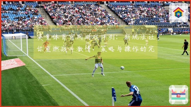 英皇体育官网游戏评测：新玩法让你重燃战斗激情，策略与操作的完美结合