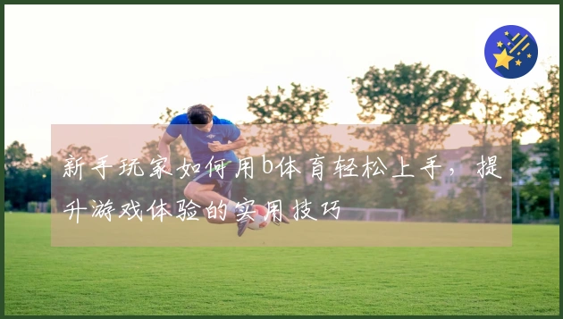 新手玩家如何用b体育轻松上手，提升游戏体验的实用技巧