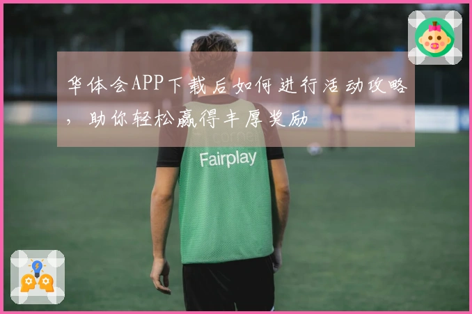 华体会APP下载后如何进行活动攻略，助你轻松赢得丰厚奖励