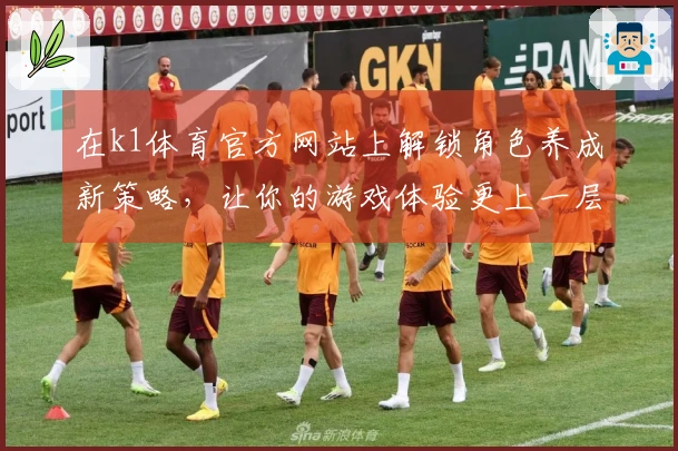 在k1体育官方网站上解锁角色养成新策略，让你的游戏体验更上一层楼！