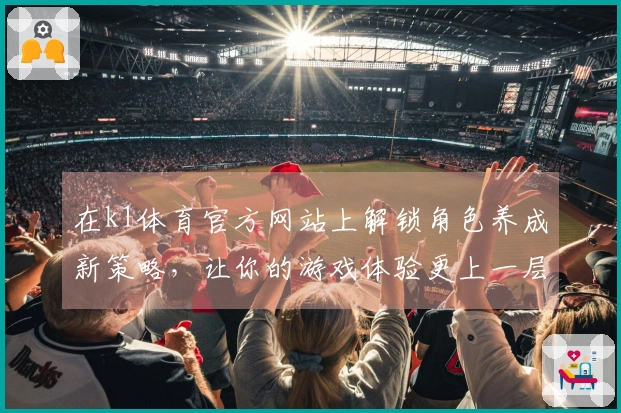 在k1体育官方网站上解锁角色养成新策略，让你的游戏体验更上一层楼！
