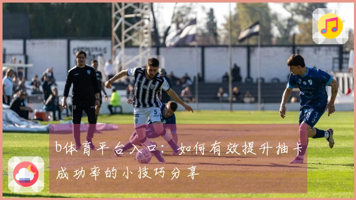 b体育平台入口：如何有效提升抽卡成功率的小技巧分享