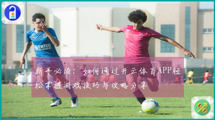 新手必读：如何通过开云体育APP轻松掌握游戏技巧与攻略分享
